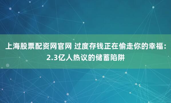 上海股票配资网官网 过度存钱正在偷走你的幸福：2.3亿人热议的储蓄陷阱