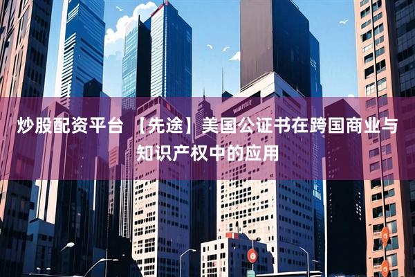 炒股配资平台 【先途】美国公证书在跨国商业与知识产权中的应用