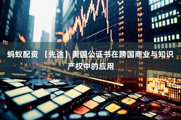 蚂蚁配资 【先途】美国公证书在跨国商业与知识产权中的应用
