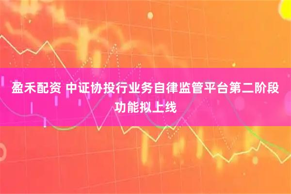 盈禾配资 中证协投行业务自律监管平台第二阶段功能拟上线