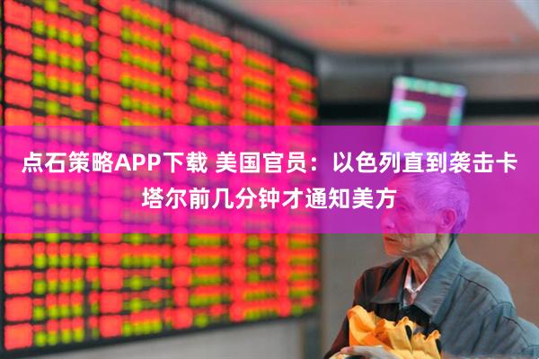 点石策略APP下载 美国官员：以色列直到袭击卡塔尔前几分钟才通知美方