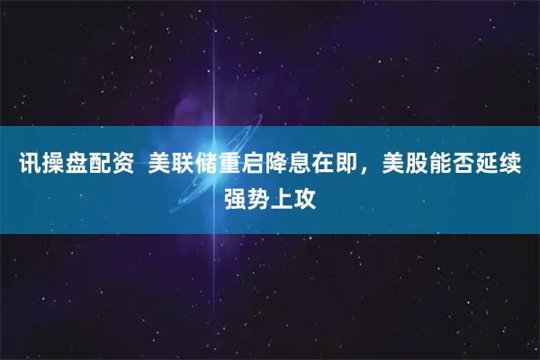 讯操盘配资  美联储重启降息在即，美股能否延续强势上攻