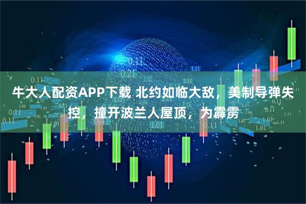 牛大人配资APP下载 北约如临大敌，美制导弹失控，撞开波兰人屋顶，为霹雳