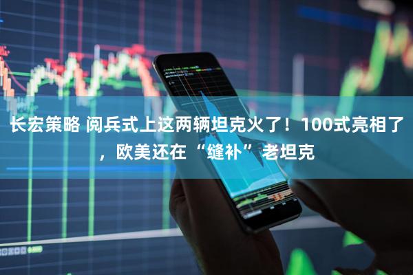 长宏策略 阅兵式上这两辆坦克火了！100式亮相了，欧美还在 “缝补” 老坦克
