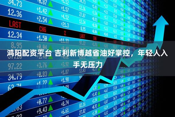 鸿阳配资平台 吉利新博越省油好掌控，年轻人入手无压力