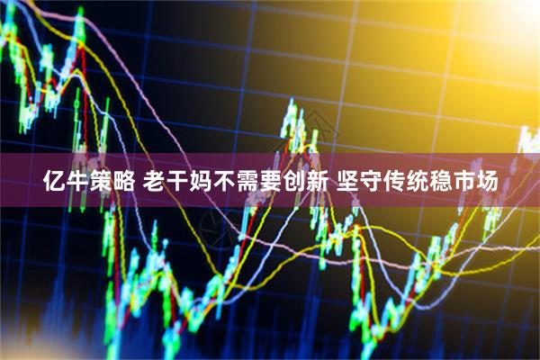 亿牛策略 老干妈不需要创新 坚守传统稳市场
