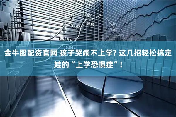 金牛股配资官网 孩子哭闹不上学? 这几招轻松搞定娃的“上学恐惧症”!