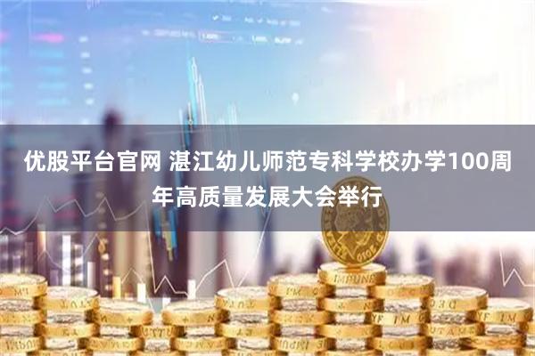 优股平台官网 湛江幼儿师范专科学校办学100周年高质量发展大会举行