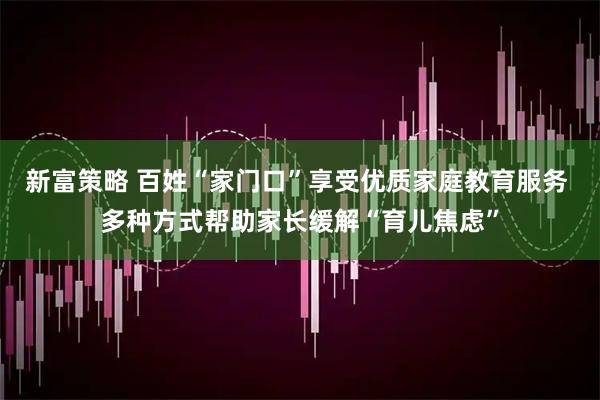 新富策略 百姓“家门口”享受优质家庭教育服务 多种方式帮助家长缓解“育儿焦虑”