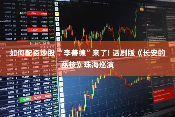 如何配资炒股 “李善德”来了! 话剧版《长安的荔枝》珠海巡演