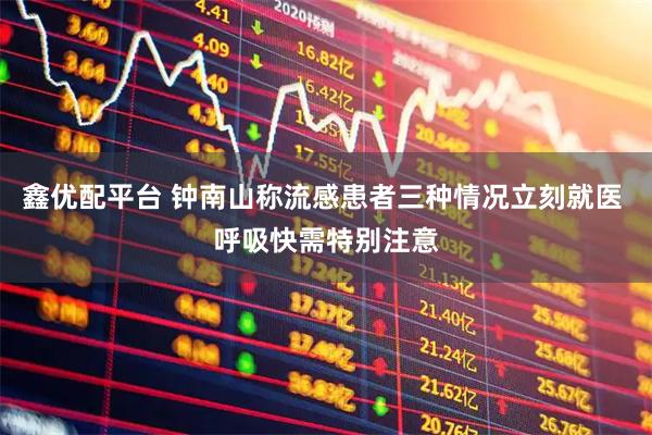 鑫优配平台 钟南山称流感患者三种情况立刻就医 呼吸快需特别注意