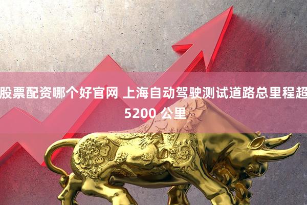 股票配资哪个好官网 上海自动驾驶测试道路总里程超 5200 公里