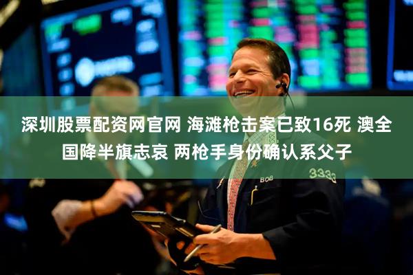 深圳股票配资网官网 海滩枪击案已致16死 澳全国降半旗志哀 两枪手身份确认系父子
