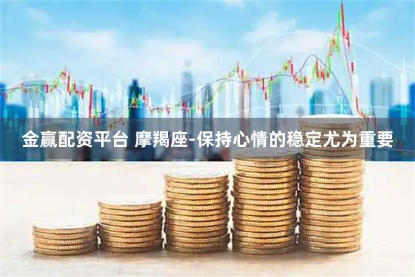 金赢配资平台 摩羯座-保持心情的稳定尤为重要