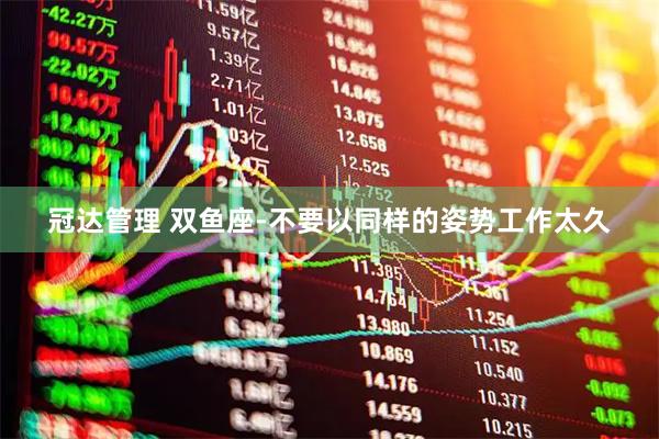 冠达管理 双鱼座-不要以同样的姿势工作太久