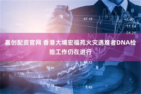 嘉创配资官网 香港大埔宏福苑火灾遇难者DNA检验工作仍在进行
