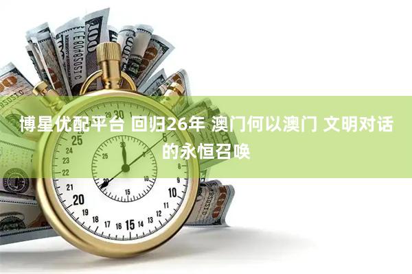 博星优配平台 回归26年 澳门何以澳门 文明对话的永恒召唤