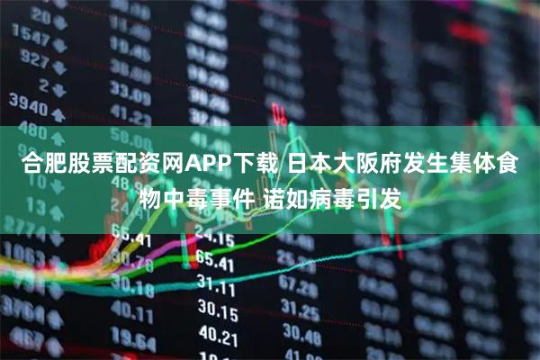 合肥股票配资网APP下载 日本大阪府发生集体食物中毒事件 诺如病毒引发
