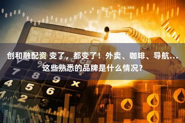 创和融配资 变了，都变了！外卖、咖啡、导航…这些熟悉的品牌是什么情况？