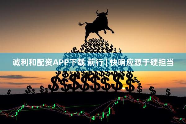 诚利和配资APP下载 前行 | 快响应源于硬担当