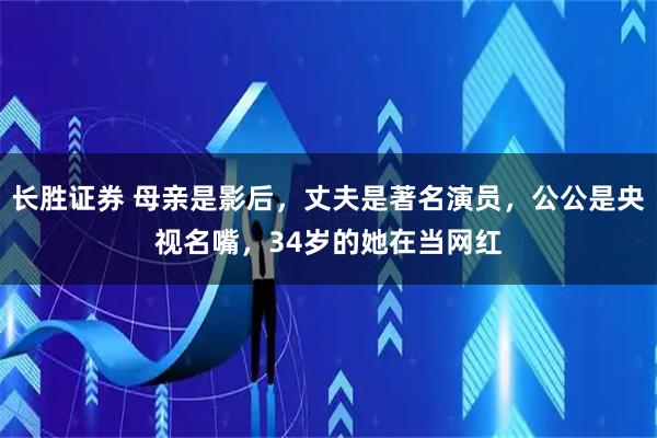 长胜证券 母亲是影后，丈夫是著名演员，公公是央视名嘴，34岁的她在当网红