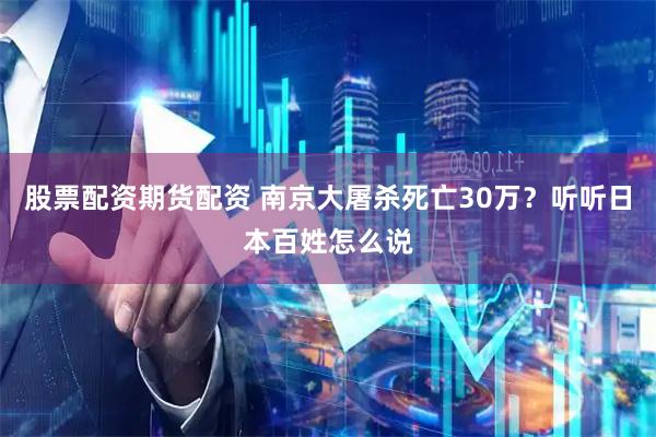 股票配资期货配资 南京大屠杀死亡30万？听听日本百姓怎么说