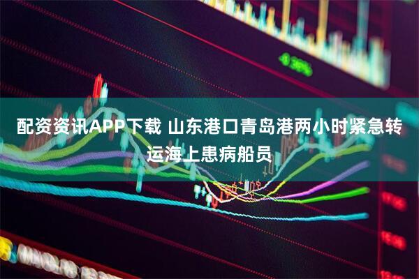 配资资讯APP下载 山东港口青岛港两小时紧急转运海上患病船员