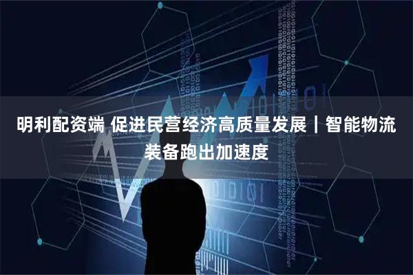 明利配资端 促进民营经济高质量发展｜智能物流装备跑出加速度