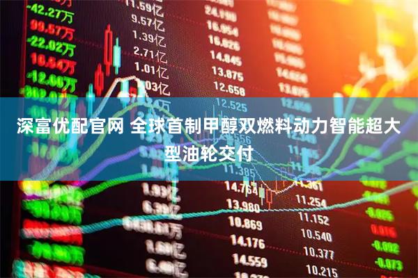深富优配官网 全球首制甲醇双燃料动力智能超大型油轮交付
