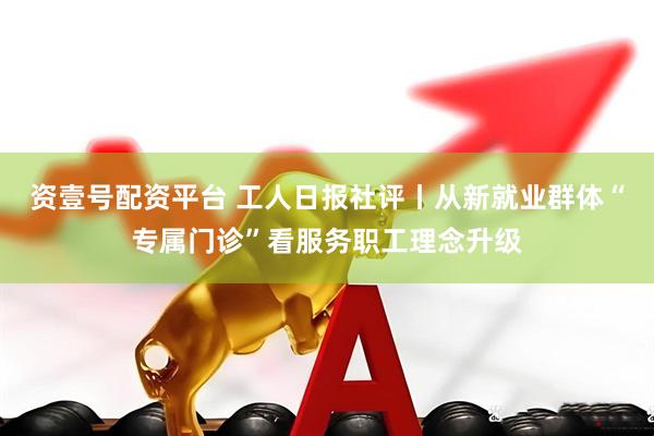 资壹号配资平台 工人日报社评丨从新就业群体“专属门诊”看服务职工理念升级