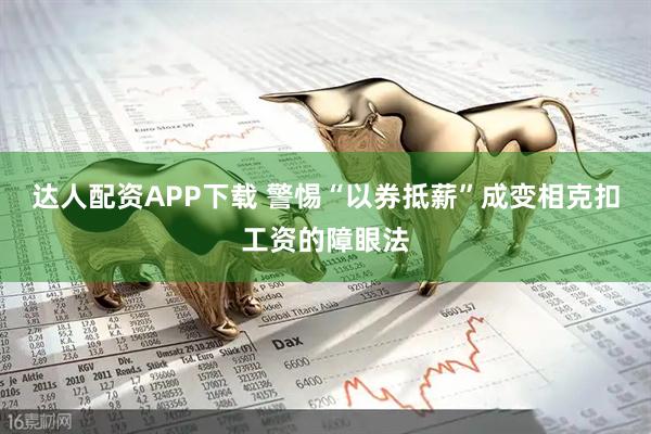 达人配资APP下载 警惕“以券抵薪”成变相克扣工资的障眼法