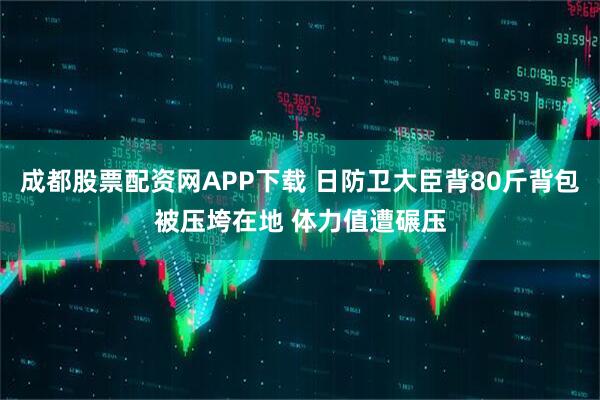 成都股票配资网APP下载 日防卫大臣背80斤背包被压垮在地 体力值遭碾压