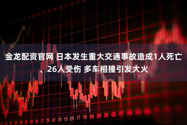 金龙配资官网 日本发生重大交通事故造成1人死亡、26人受伤 多车相撞引发大火