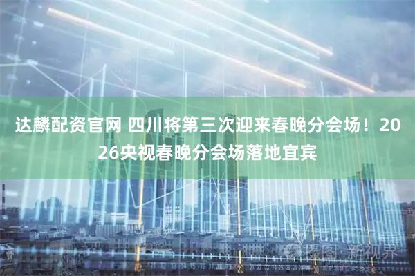 达麟配资官网 四川将第三次迎来春晚分会场！2026央视春晚分会场落地宜宾