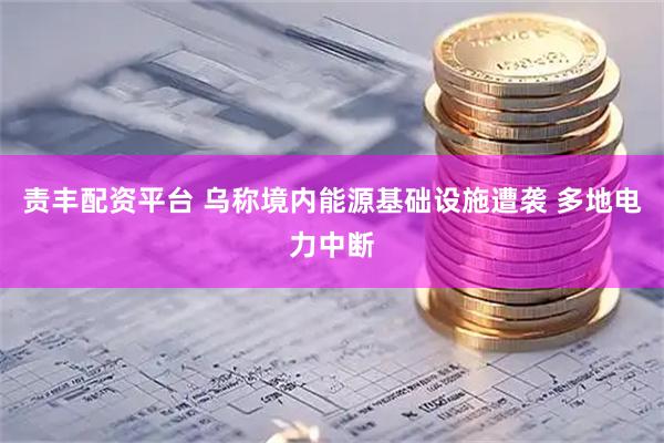 责丰配资平台 乌称境内能源基础设施遭袭 多地电力中断