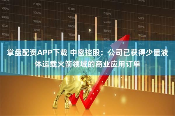 掌盘配资APP下载 中密控股：公司已获得少量液体运载火箭领域的商业应用订单