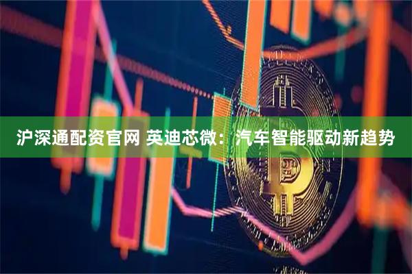 沪深通配资官网 英迪芯微：汽车智能驱动新趋势