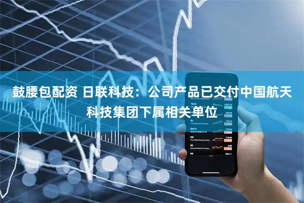 鼓腰包配资 日联科技：公司产品已交付中国航天科技集团下属相关单位