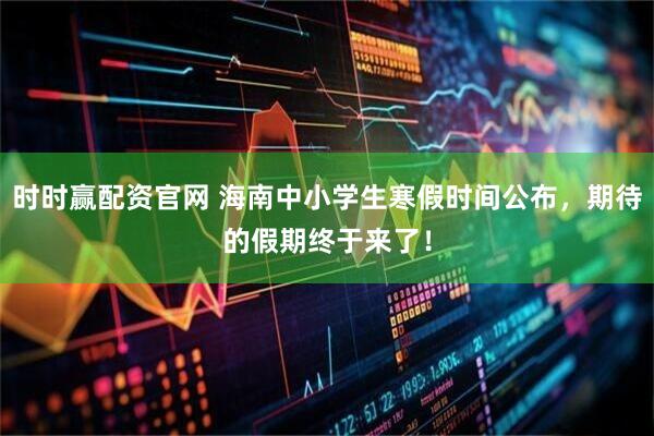 时时赢配资官网 海南中小学生寒假时间公布，期待的假期终于来了！