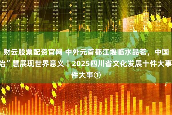 财云股票配资官网 中外元首都江堰临水品茗，中国“治”慧展现世界意义｜2025四川省文化发展十件大事①