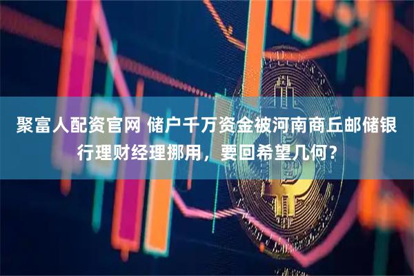 聚富人配资官网 储户千万资金被河南商丘邮储银行理财经理挪用，要回希望几何？