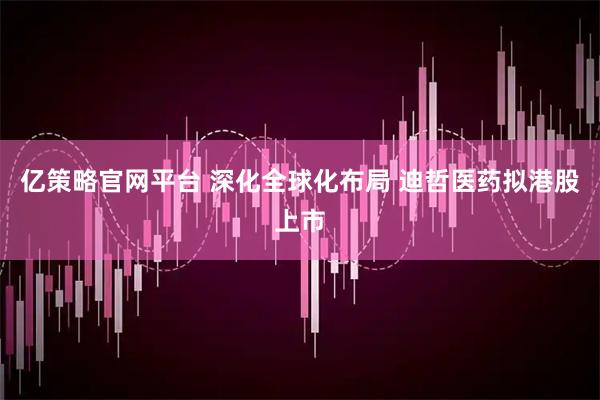 亿策略官网平台 深化全球化布局 迪哲医药拟港股上市