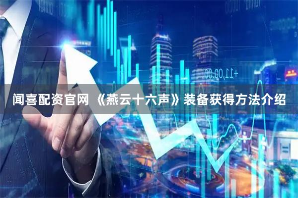 闻喜配资官网 《燕云十六声》装备获得方法介绍