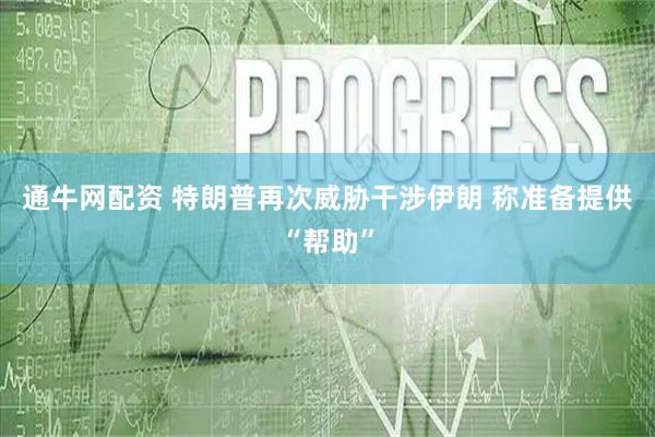 通牛网配资 特朗普再次威胁干涉伊朗 称准备提供“帮助”