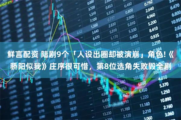 鲜言配资 陆剧9个「人设出圈却被演崩」角色!《骄阳似我》庄序很可惜，第8位选角失败毁全剧