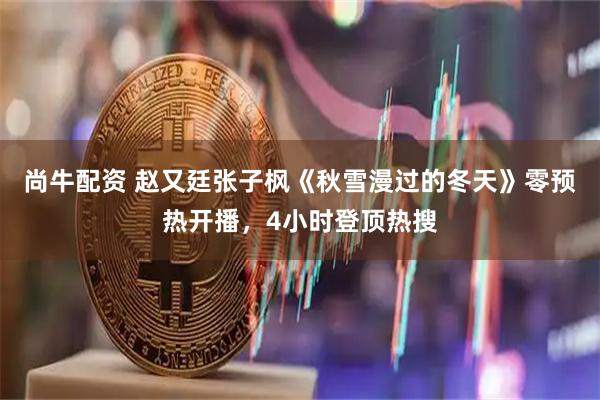 尚牛配资 赵又廷张子枫《秋雪漫过的冬天》零预热开播，4小时登顶热搜