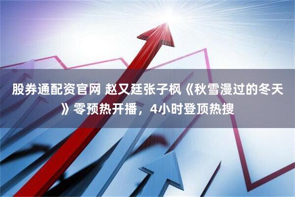 股券通配资官网 赵又廷张子枫《秋雪漫过的冬天》零预热开播，4小时登顶热搜