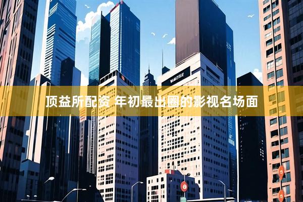 顶益所配资 年初最出圈的影视名场面