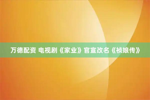 万德配资 电视剧《家业》官宣改名《祯娘传》