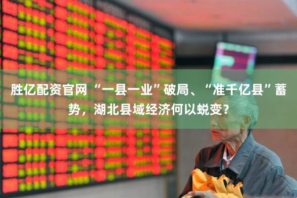 胜亿配资官网 “一县一业”破局、“准千亿县”蓄势，湖北县域经济何以蜕变？